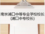 南京浦口中等专业学校校长(浦口中专校长)