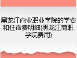 黑龙江商业职业学院的学费和住宿费明细(黑龙江商职学院费用)