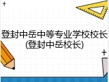 登封中岳中等专业学校校长(登封中岳校长)