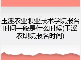 玉溪农业职业技术学院报名时间一般是什么时候(玉溪农职院报名时间)