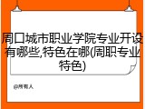 周口城市职业学院专业开设有哪些,特色在哪(周职专业特色)