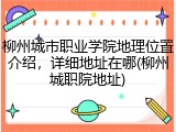柳州城市职业学院地理位置介绍，详细地址在哪(柳州城职院地址)