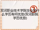 双河职业技术学院毕业是什么学历有何优势(双河职院学历优势)