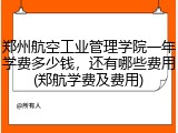 郑州航空工业管理学院一年学费多少钱，还有哪些费用(郑航学费及费用)