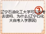 辽宁石油化工大学可以自考去读吗，为什么(辽宁石化大自考入学原因)