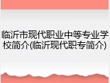 临沂市现代职业中等专业学校简介(临沂现代职专简介)