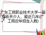 广东工商职业技术大学一届招收多少人，最近几年(广工商近年招生人数)