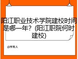 阳江职业技术学院建校时间是哪一年？(阳江职院何时建校)