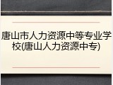 唐山市人力资源中等专业学校(唐山人力资源中专)
