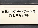湖北省中等专业学校官网(湖北中专官网)