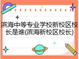 滨海中等专业学校新校区校长是谁(滨海新校区校长)