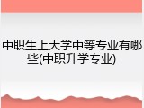 中职生上大学中等专业有哪些(中职升学专业)