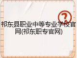 祁东县职业中等专业学校官网(祁东职专官网)