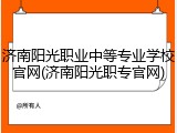 济南阳光职业中等专业学校官网(济南阳光职专官网)