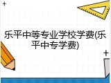 乐平中等专业学校学费(乐平中专学费)