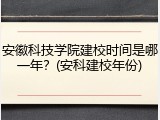 安徽科技学院建校时间是哪一年？(安科建校年份)