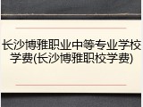 长沙博雅职业中等专业学校学费(长沙博雅职校学费)