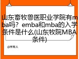 山东畜牧兽医职业学院有mba吗？emba和mba的入学条件是什么(山东牧院MBA条件)