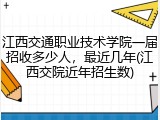 江西交通职业技术学院一届招收多少人，最近几年(江西交院近年招生数)