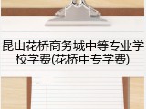 昆山花桥商务城中等专业学校学费(花桥中专学费)