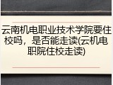 云南机电职业技术学院要住校吗，是否能走读(云机电职院住校走读)