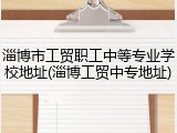 淄博市工贸职工中等专业学校地址(淄博工贸中专地址)