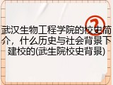 武汉生物工程学院的校史简介，什么历史与社会背景下建校的(武生院校史背景)