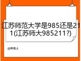 江苏师范大学是985还是211(江苏师大985211?)