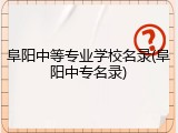 阜阳中等专业学校名录(阜阳中专名录)