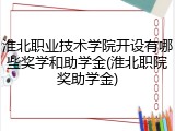 淮北职业技术学院开设有哪些奖学和助学金(淮北职院奖助学金)