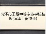 菏泽市工贸中等专业学校校长(菏泽工贸校长)