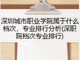 深圳城市职业学院属于什么档次，专业排行分析(深职院档次专业排行)