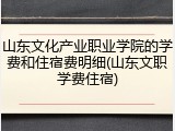 山东文化产业职业学院的学费和住宿费明细(山东文职学费住宿)