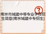 南京市城建中等专业学校招生简章(南京城建中专招生)