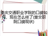 重庆交通职业学院的口碑如何，现在怎么样了(重交职院口碑现状)