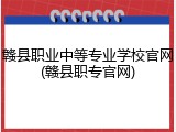 赣县职业中等专业学校官网(赣县职专官网)