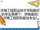 济南工程职业技术学院最好的专业是哪个，详细阐述(济南工程职院最佳专业)