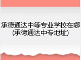 承德通达中等专业学校在哪(承德通达中专地址)