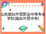 山东烟台外贸职业中等专业学校(烟台外贸中专)
