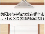 绵阳师范学院地址在哪个市，什么区县(绵阳师院地址)