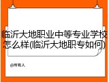 临沂大地职业中等专业学校怎么样(临沂大地职专如何)