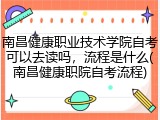 南昌健康职业技术学院自考可以去读吗，流程是什么(南昌健康职院自考流程)