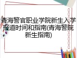 青海警官职业学院新生入学报道时间和指南(青海警院新生指南)