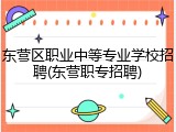 东营区职业中等专业学校招聘(东营职专招聘)