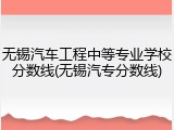 无锡汽车工程中等专业学校分数线(无锡汽专分数线)