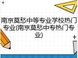 南京莫愁中等专业学校热门专业(南京莫愁中专热门专业)