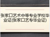 张家口艺术中等专业学校毕业证(张家口艺专毕业证)