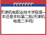 天津机电职业技术学院是一本还是本科第二批(天津机电是二本吗)
