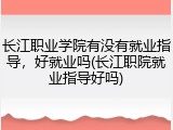 长江职业学院有没有就业指导，好就业吗(长江职院就业指导好吗)