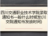 四川交通职业技术学院录取通知书一般什么时候发(川交院通知书发放时间)